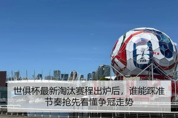 世俱杯最新淘汰赛程出炉后，谁能踩准节奏抢先看懂争冠走势